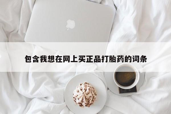 网上哪里买打胎药包含我想在网上买正品打胎药的词条