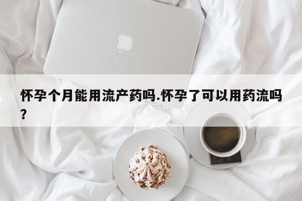 网上哪里买打胎药怀孕个月能用流产药吗.怀孕了可以用药流吗？
