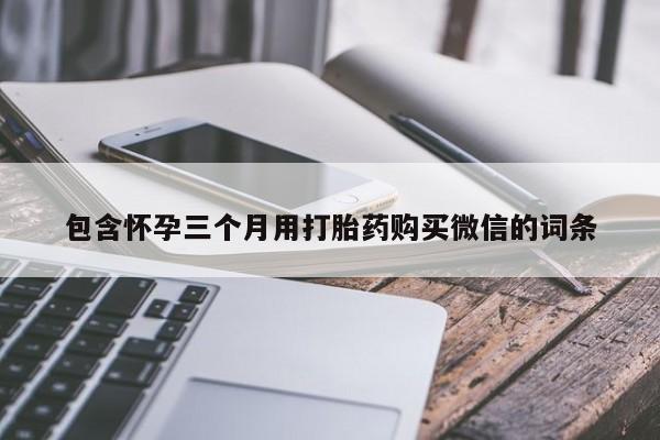 网上哪里买打胎药包含怀孕三个月用打胎药购买微信的词条