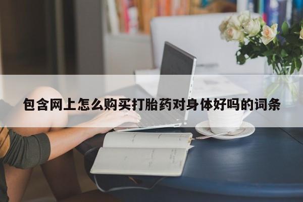 网上哪里买打胎药包含网上怎么购买打胎药对身体好吗的词条