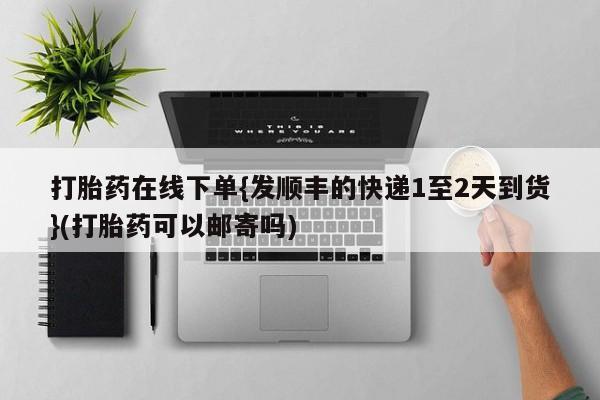 网上哪里买打胎药打胎药在线下单{发顺丰的快递1至2天到货}(打胎药可以邮寄吗)