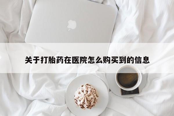 网上哪里买打胎药关于打胎药在医院怎么购买到的信息