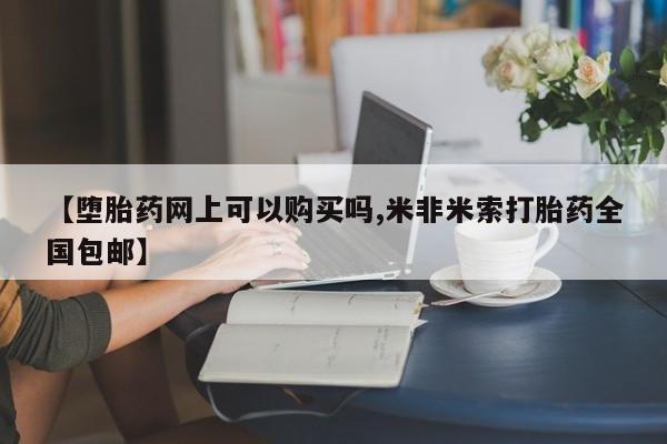 网上哪里买打胎药【堕胎药网上可以购买吗,米非米索打胎药全国包邮】