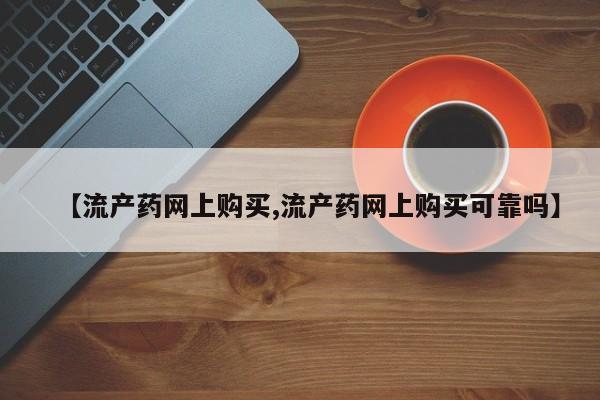 网上哪里买打胎药【流产药网上购买,流产药网上购买可靠吗】