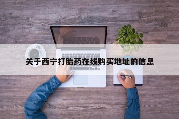 网上哪里买打胎药关于西宁打胎药在线购买地址的信息