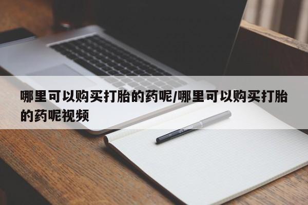 网上哪里买打胎药哪里可以购买打胎的药呢/哪里可以购买打胎的药呢视频