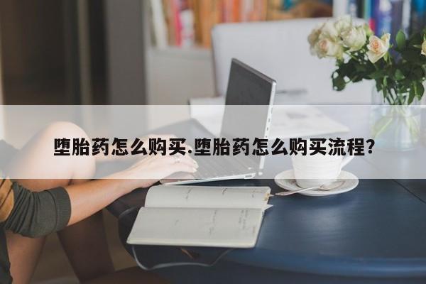 网上哪里买打胎药堕胎药怎么购买.堕胎药怎么购买流程？