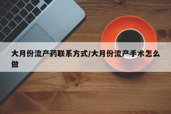 网上哪里买打胎药大月份流产药联系方式/大月份流产手术怎么做