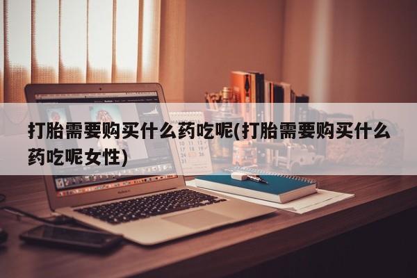 网上哪里买打胎药打胎需要购买什么药吃呢(打胎需要购买什么药吃呢女性)