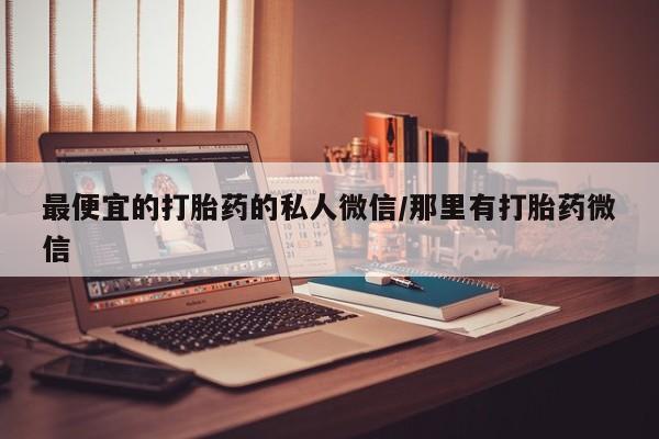 网上哪里买打胎药最便宜的打胎药的私人微信/那里有打胎药微信