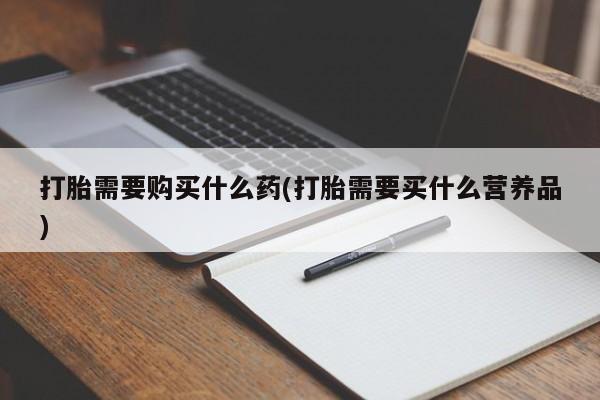 网上哪里买打胎药打胎需要购买什么药(打胎需要买什么营养品)