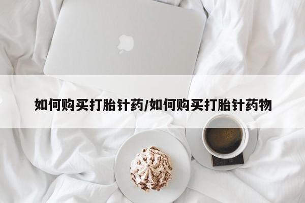 网上哪里买打胎药如何购买打胎针药/如何购买打胎针药物