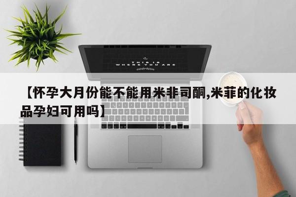 网上哪里买打胎药【怀孕大月份能不能用米非司酮,米菲的化妆品孕妇可用吗】