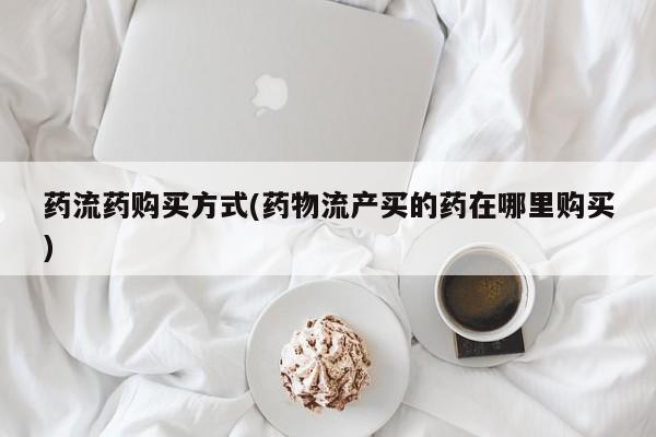 网上哪里买打胎药药流药购买方式(药物流产买的药在哪里购买)
