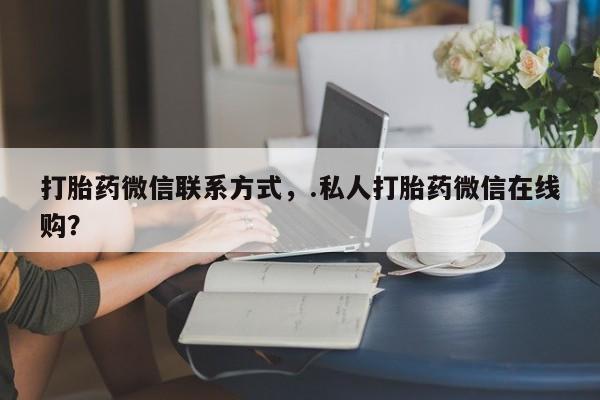 网上哪里买打胎药打胎药微信联系方式，.私人打胎药微信在线购？