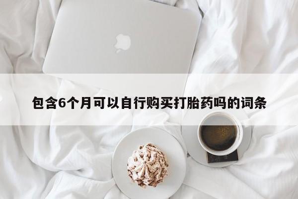网上哪里买打胎药包含6个月可以自行购买打胎药吗的词条