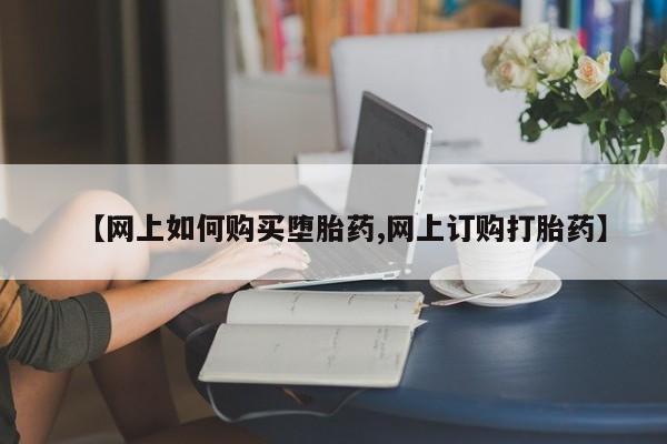 网上哪里买打胎药【网上如何购买堕胎药,网上订购打胎药】