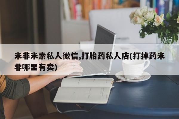 网上哪里买打胎药米非米索私人微信,打胎药私人店(打掉药米非哪里有卖)